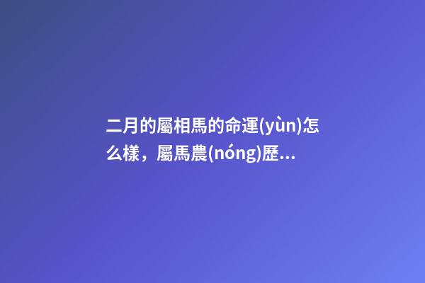 二月的屬相馬的命運(yùn)怎么樣，屬馬農(nóng)歷二月初六出生火馬的人命運(yùn)如何 屬馬的2月好嗎？